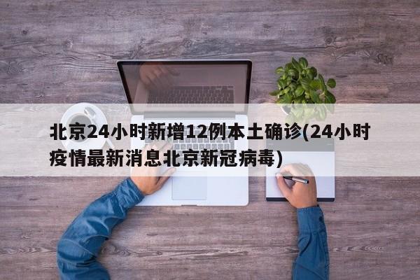北京24小时新增12例本土确诊(24小时疫情最新消息北京新冠病毒)