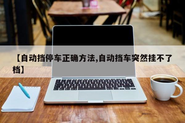 【自动挡停车正确方法,自动挡车突然挂不了档】