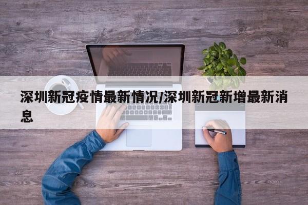 深圳新冠疫情最新情况/深圳新冠新增最新消息