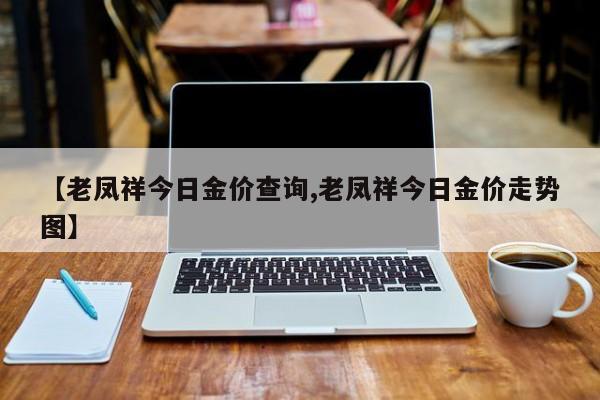 【老凤祥今日金价查询,老凤祥今日金价走势图】