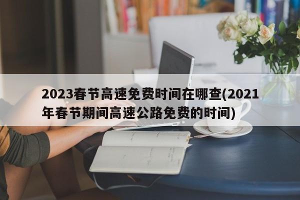 2023春节高速免费时间在哪查(2021年春节期间高速公路免费的时间)
