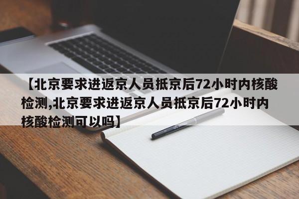 【北京要求进返京人员抵京后72小时内核酸检测,北京要求进返京人员抵京后72小时内核酸检测可以吗】