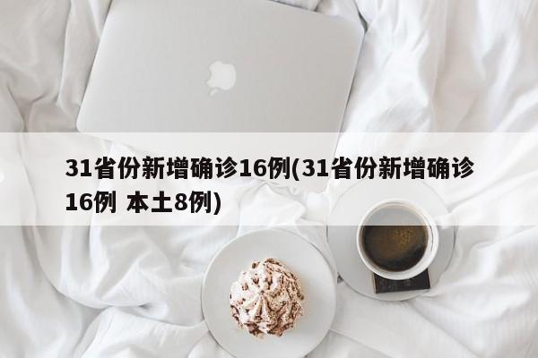 31省份新增确诊16例(31省份新增确诊16例 本土8例)