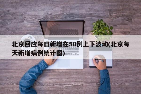 北京回应每日新增在50例上下波动(北京每天新增病例统计图)
