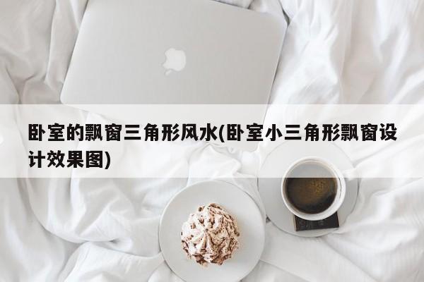 卧室的飘窗三角形风水(卧室小三角形飘窗设计效果图)