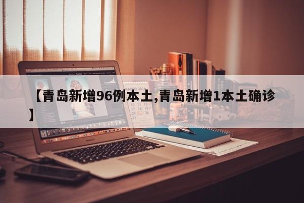 【青岛新增96例本土,青岛新增1本土确诊】