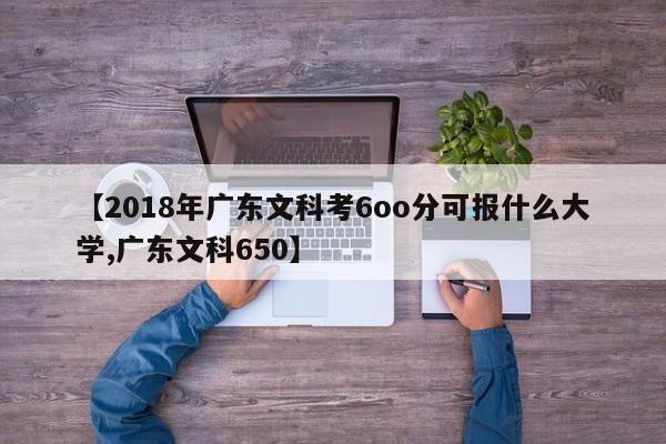 【2018年广东文科考6oo分可报什么大学,广东文科650】
