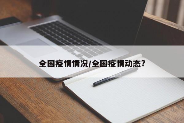 全国疫情情况/全国疫情动态?