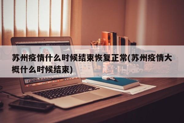 苏州疫情什么时候结束恢复正常(苏州疫情大概什么时候结束)
