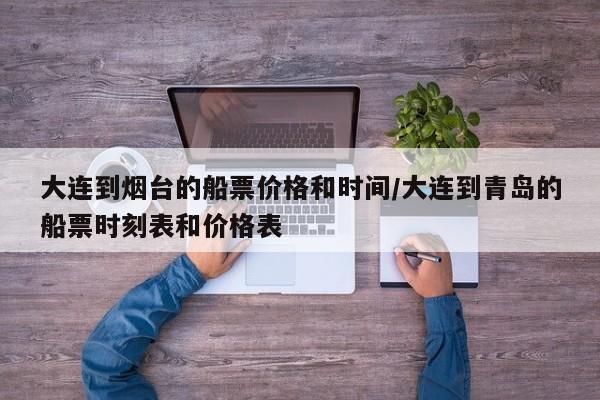 大连到烟台的船票价格和时间/大连到青岛的船票时刻表和价格表