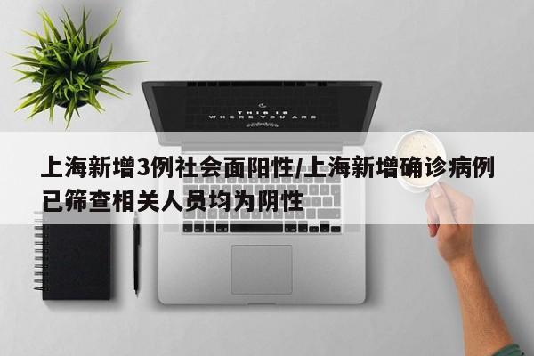 上海新增3例社会面阳性/上海新增确诊病例已筛查相关人员均为阴性