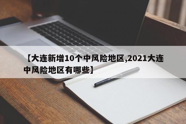 【大连新增10个中风险地区,2021大连中风险地区有哪些】