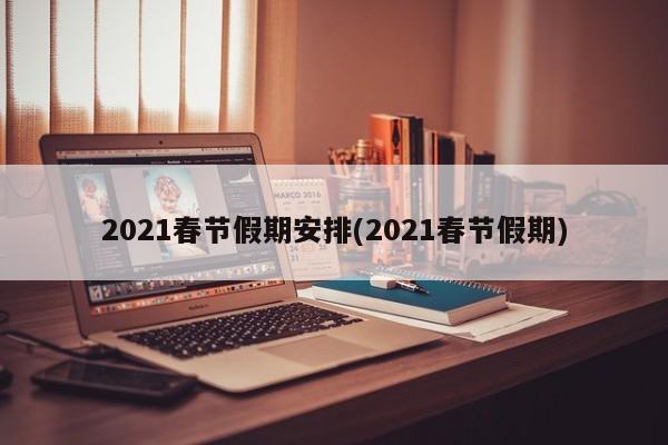 2021春节假期安排(2021春节假期)
