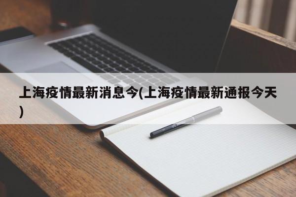 上海疫情最新消息今(上海疫情最新通报今天)