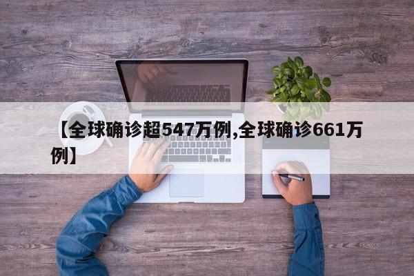 【全球确诊超547万例,全球确诊661万例】