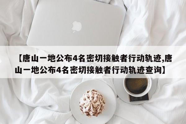 【唐山一地公布4名密切接触者行动轨迹,唐山一地公布4名密切接触者行动轨迹查询】