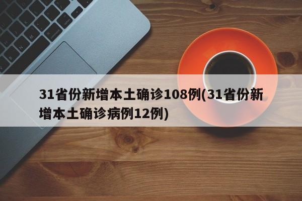31省份新增本土确诊108例(31省份新增本土确诊病例12例)