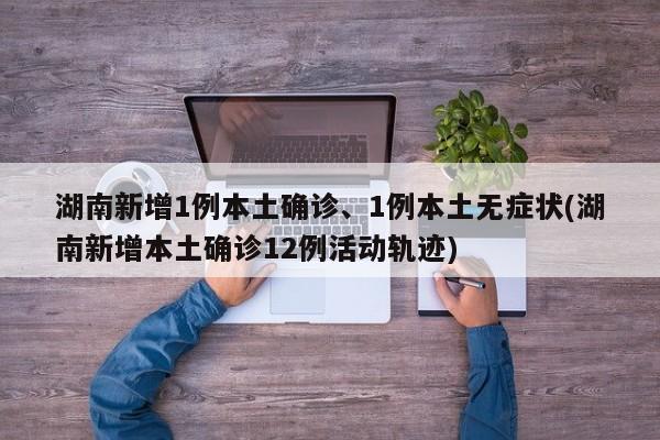 湖南新增1例本土确诊、1例本土无症状(湖南新增本土确诊12例活动轨迹)