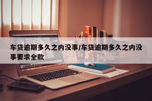 车贷逾期多久之内没事/车贷逾期多久之内没事要求全款