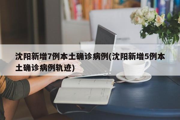 沈阳新增7例本土确诊病例(沈阳新增5例本土确诊病例轨迹)