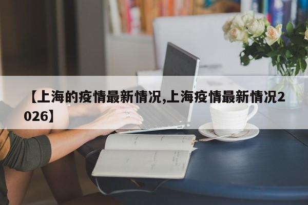 【上海的疫情最新情况,上海疫情最新情况2026】