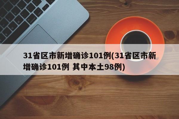 31省区市新增确诊101例(31省区市新增确诊101例 其中本土98例)