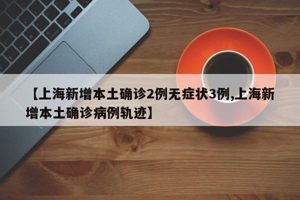 【上海新增本土确诊2例无症状3例,上海新增本土确诊病例轨迹】