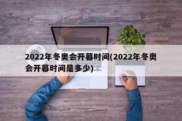2022年冬奥会开幕时间(2022年冬奥会开幕时间是多少)