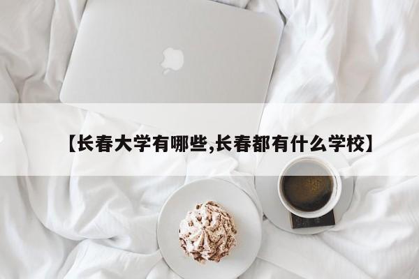 【长春大学有哪些,长春都有什么学校】