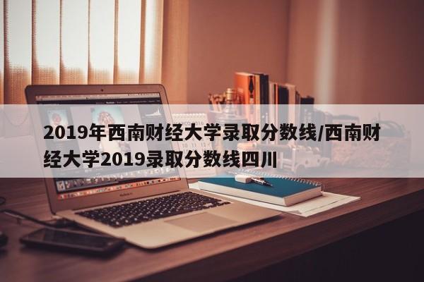 2019年西南财经大学录取分数线/西南财经大学2019录取分数线四川