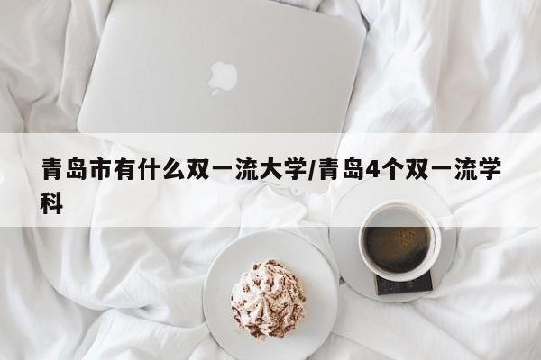 青岛市有什么双一流大学/青岛4个双一流学科