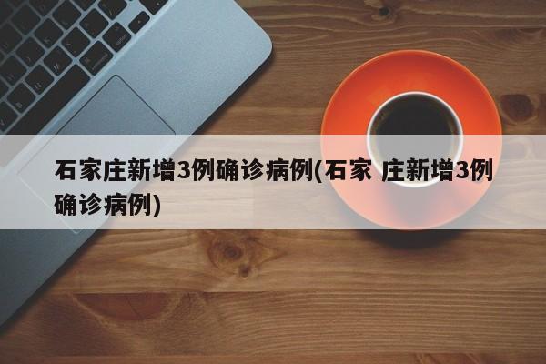 石家庄新增3例确诊病例(石家 庄新增3例确诊病例)