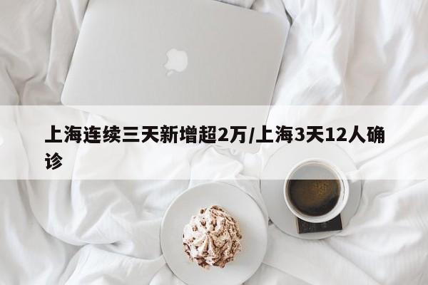 上海连续三天新增超2万/上海3天12人确诊
