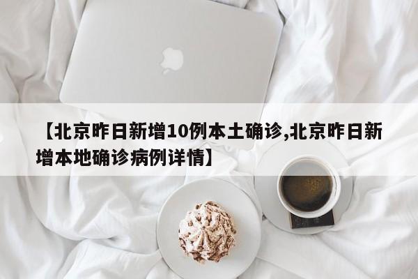 【北京昨日新增10例本土确诊,北京昨日新增本地确诊病例详情】