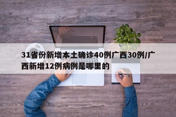 31省份新增本土确诊40例广西30例/广西新增12例病例是哪里的