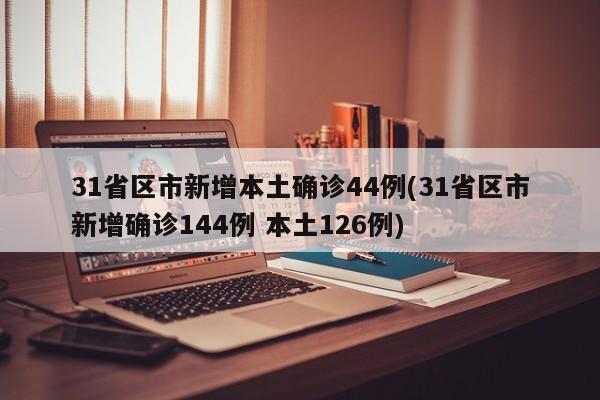 31省区市新增本土确诊44例(31省区市新增确诊144例 本土126例)