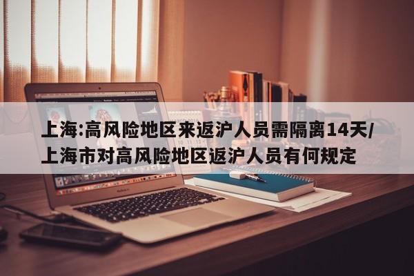 上海:高风险地区来返沪人员需隔离14天/上海市对高风险地区返沪人员有何规定