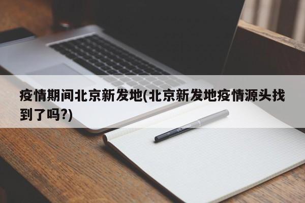 疫情期间北京新发地(北京新发地疫情源头找到了吗?)