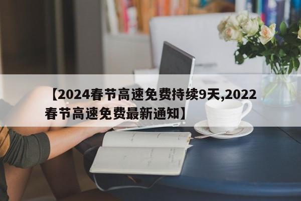 【2024春节高速免费持续9天,2022春节高速免费最新通知】