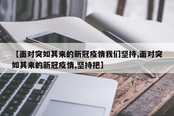 【面对突如其来的新冠疫情我们坚持,面对突如其来的新冠疫情,坚持把】