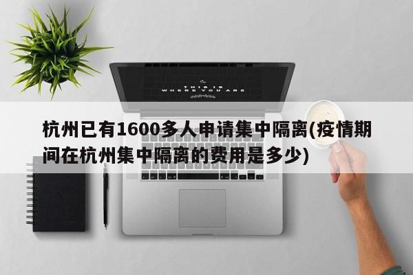 杭州已有1600多人申请集中隔离(疫情期间在杭州集中隔离的费用是多少)