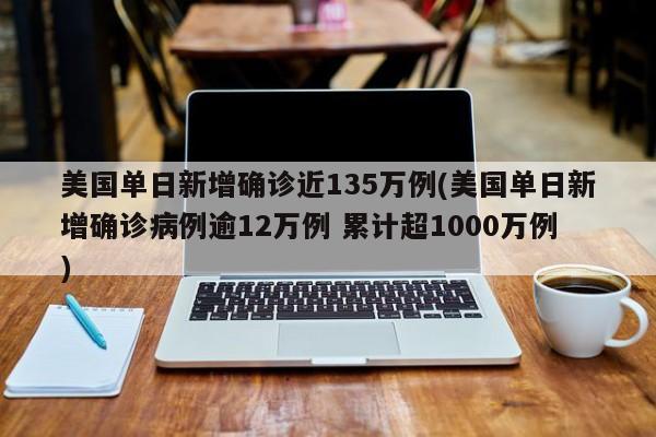 美国单日新增确诊近135万例(美国单日新增确诊病例逾12万例 累计超1000万例)