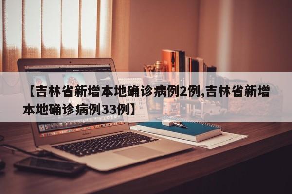 【吉林省新增本地确诊病例2例,吉林省新增本地确诊病例33例】