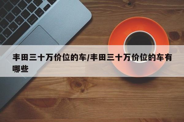 丰田三十万价位的车/丰田三十万价位的车有哪些