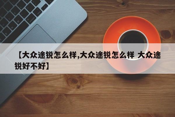 【大众途锐怎么样,大众途锐怎么样 大众途锐好不好】
