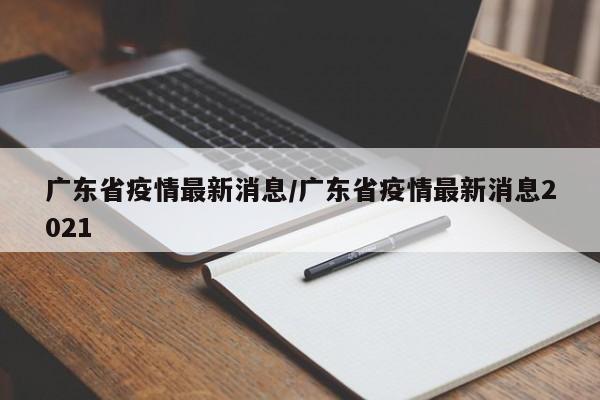 广东省疫情最新消息/广东省疫情最新消息2021