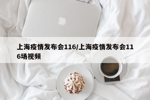 上海疫情发布会116/上海疫情发布会116场视频