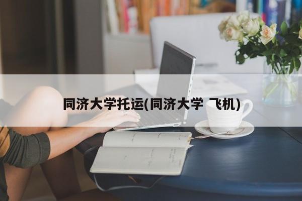 同济大学托运(同济大学 飞机)