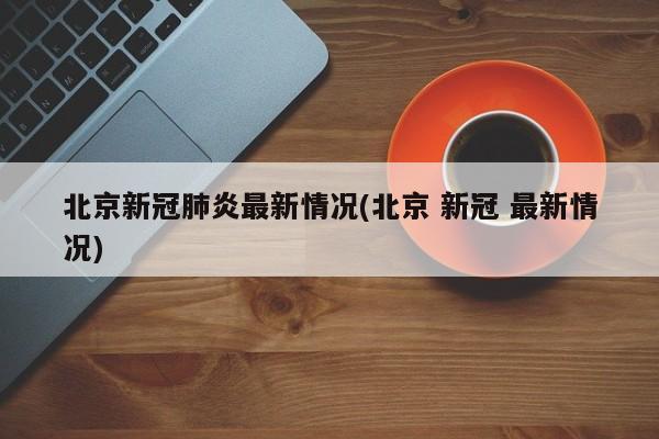 北京新冠肺炎最新情况(北京 新冠 最新情况)