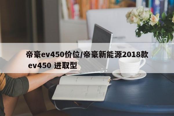 帝豪ev450价位/帝豪新能源2018款 ev450 进取型
